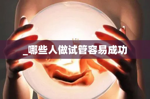 _哪些人做试管容易成功