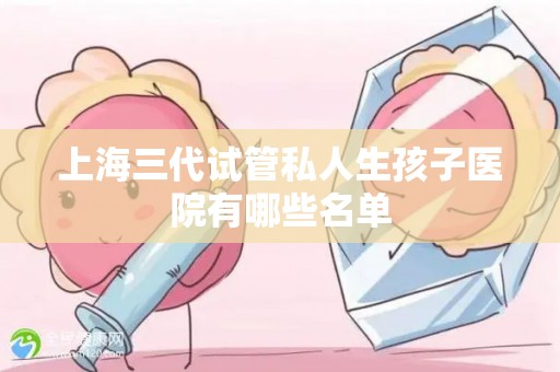 上海三代试管私人生孩子医院有哪些名单
