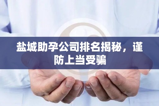 盐城助孕公司排名揭秘，谨防上当受骗