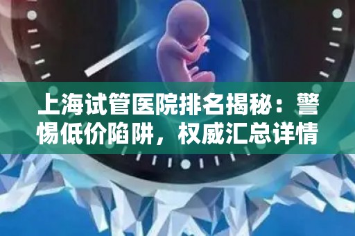 上海试管医院排名揭秘：警惕低价陷阱，权威汇总详情
