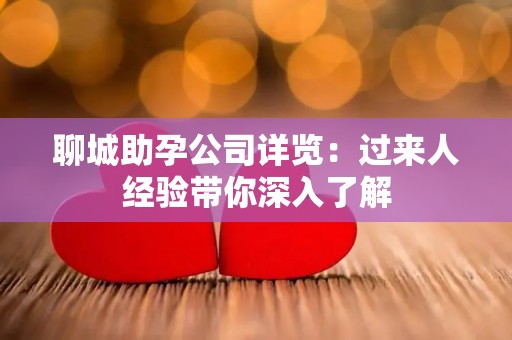 聊城助孕公司详览：过来人经验带你深入了解