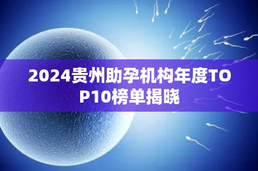 2024贵州助孕机构年度TOP10榜单揭晓
