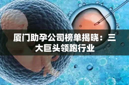 厦门助孕公司榜单揭晓：三大巨头领跑行业