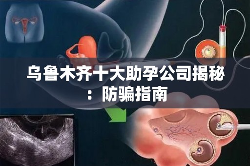 乌鲁木齐十大助孕公司揭秘：防骗指南