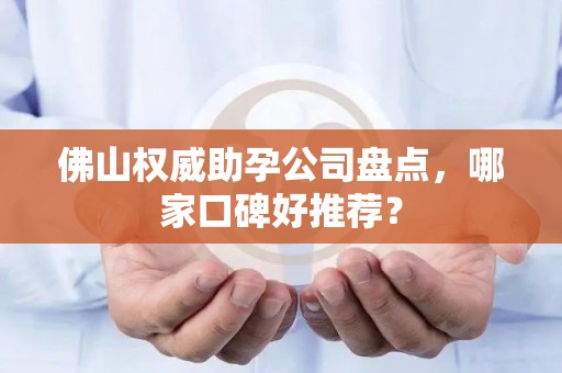 佛山权威助孕公司盘点，哪家口碑好推荐？