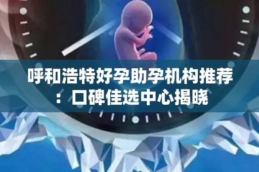 呼和浩特好孕助孕机构推荐：口碑佳选中心揭晓