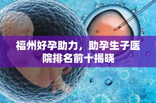福州好孕助力，助孕生子医院排名前十揭晓