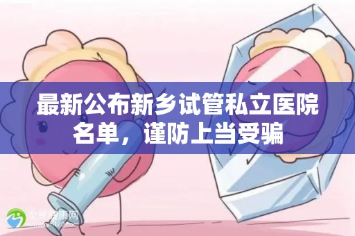 最新公布新乡试管私立医院名单，谨防上当受骗