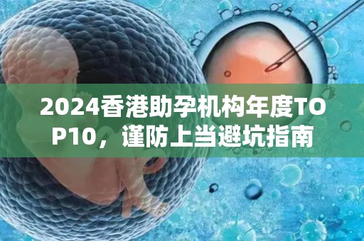 2024香港助孕机构年度TOP10，谨防上当避坑指南
