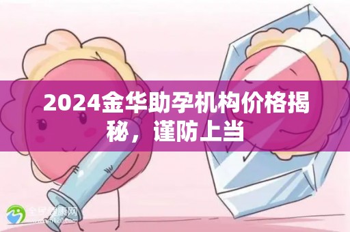 2024金华助孕机构价格揭秘，谨防上当