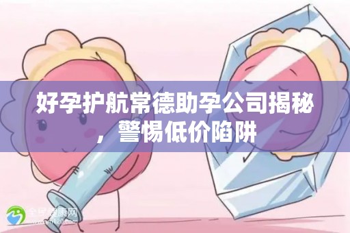好孕护航常德助孕公司揭秘，警惕低价陷阱