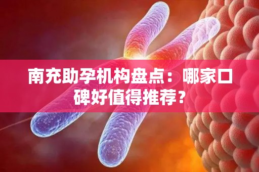 南充助孕机构盘点：哪家口碑好值得推荐？