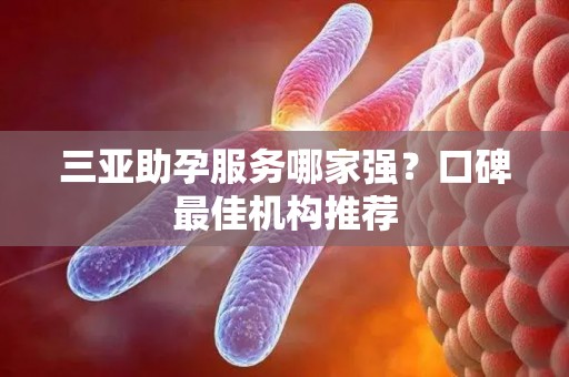 三亚助孕服务哪家强？口碑最佳机构推荐