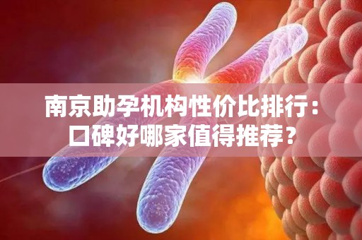 南京助孕机构性价比排行：口碑好哪家值得推荐？