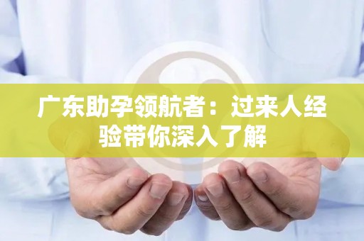 广东助孕领航者：过来人经验带你深入了解