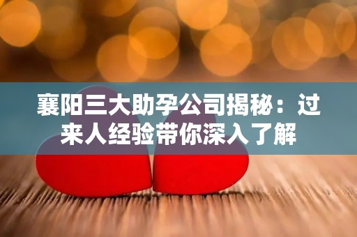 襄阳三大助孕公司揭秘：过来人经验带你深入了解