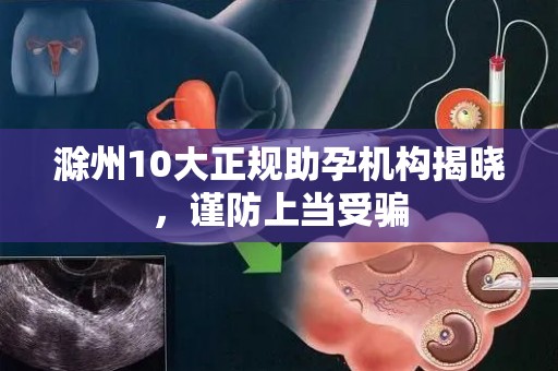 滁州10大正规助孕机构揭晓，谨防上当受骗