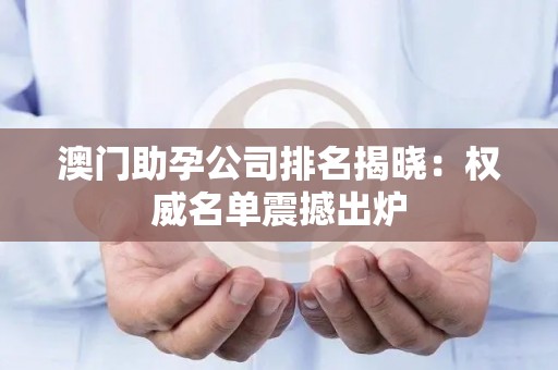 澳门助孕公司排名揭晓：权威名单震撼出炉