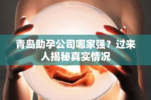 青岛助孕公司哪家强？过来人揭秘真实情况