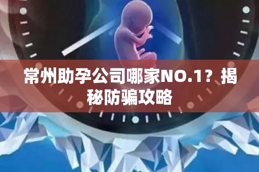 常州助孕公司哪家NO.1？揭秘防骗攻略