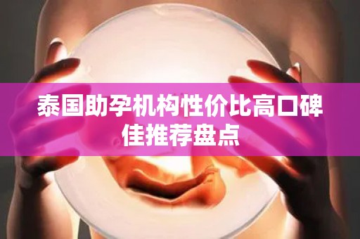 泰国助孕机构性价比高口碑佳推荐盘点