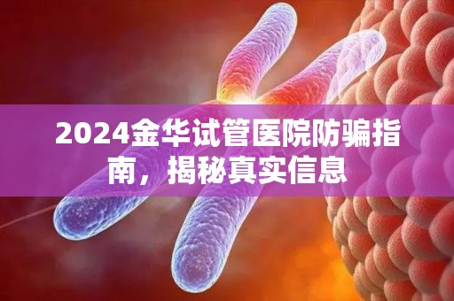 2024金华试管医院防骗指南，揭秘真实信息