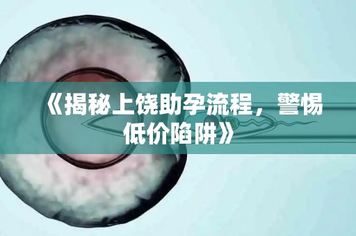 《揭秘上饶助孕流程，警惕低价陷阱》