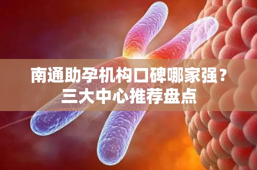 南通助孕机构口碑哪家强？三大中心推荐盘点