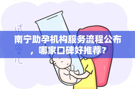 南宁助孕机构服务流程公布，哪家口碑好推荐？
