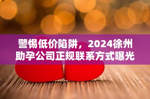 警惕低价陷阱，2024徐州助孕公司正规联系方式曝光