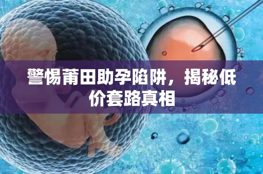 警惕莆田助孕陷阱，揭秘低价套路真相