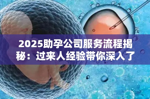 2025助孕公司服务流程揭秘：过来人经验带你深入了解