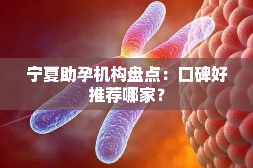 宁夏助孕机构盘点：口碑好推荐哪家？