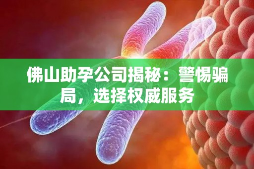 佛山助孕公司揭秘：警惕骗局，选择权威服务