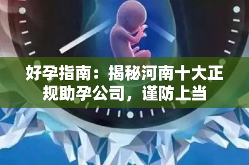 好孕指南：揭秘河南十大正规助孕公司，谨防上当