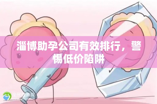 淄博助孕公司有效排行，警惕低价陷阱