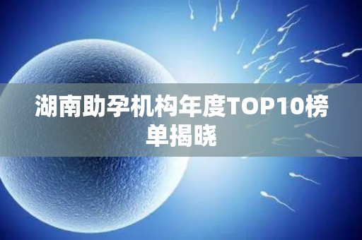 湖南助孕机构年度TOP10榜单揭晓