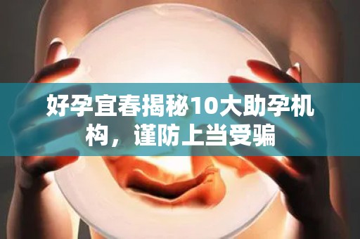 好孕宜春揭秘10大助孕机构，谨防上当受骗
