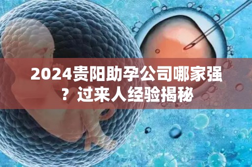 2024贵阳助孕公司哪家强？过来人经验揭秘