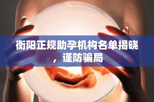 衡阳正规助孕机构名单揭晓，谨防骗局