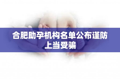 合肥助孕机构名单公布谨防上当受骗