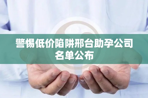 警惕低价陷阱邢台助孕公司名单公布