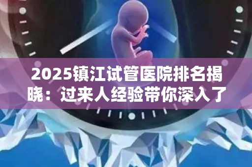 2025镇江试管医院排名揭晓：过来人经验带你深入了解