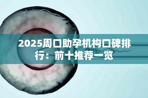 2025周口助孕机构口碑排行：前十推荐一览