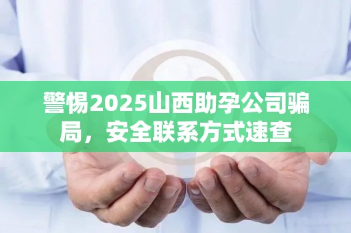 警惕2025山西助孕公司骗局，安全联系方式速查