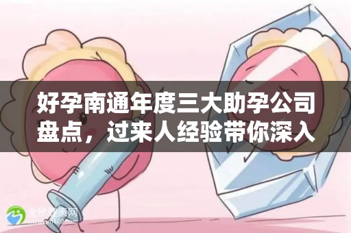 好孕南通年度三大助孕公司盘点，过来人经验带你深入了解
