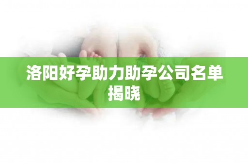 洛阳好孕助力助孕公司名单揭晓