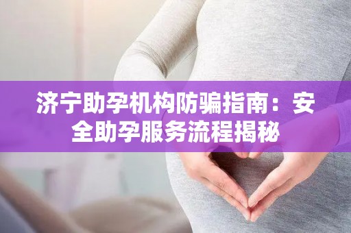 济宁助孕机构防骗指南：安全助孕服务流程揭秘