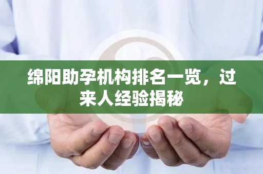 绵阳助孕机构排名一览，过来人经验揭秘