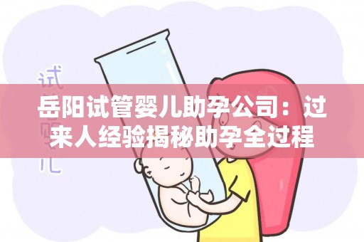 岳阳试管婴儿助孕公司：过来人经验揭秘助孕全过程